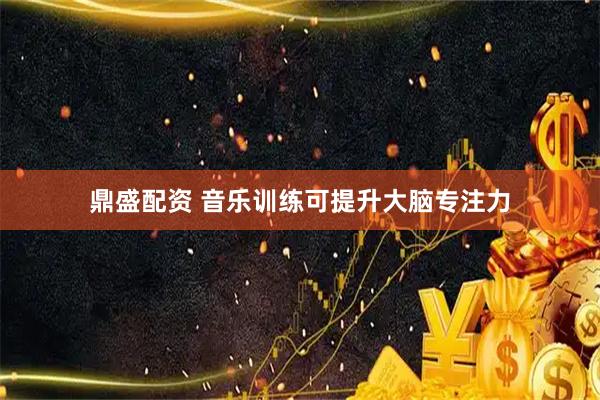 鼎盛配资 音乐训练可提升大脑专注力