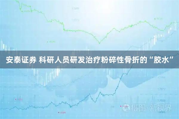 安泰证券 科研人员研发治疗粉碎性骨折的“胶水”