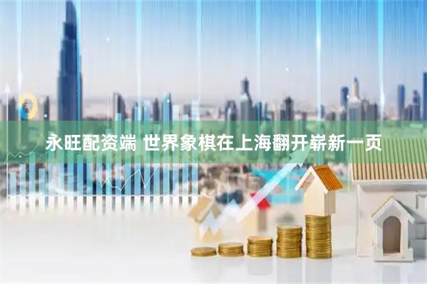 永旺配资端 世界象棋在上海翻开崭新一页