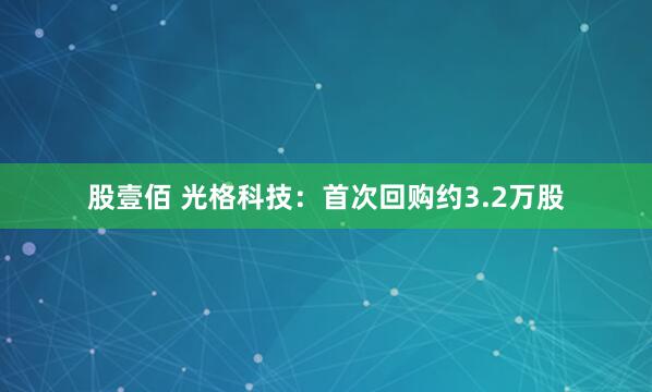 股壹佰 光格科技：首次回购约3.2万股