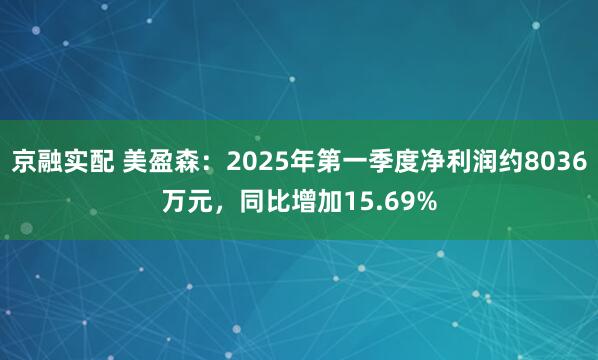 京融实配 美盈森：2025年第一季度净利润约8036万元，同比增加15.69%