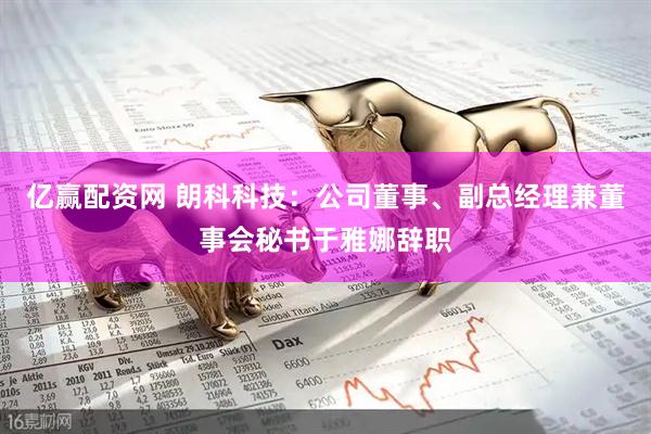 亿赢配资网 朗科科技：公司董事、副总经理兼董事会秘书于雅娜辞职