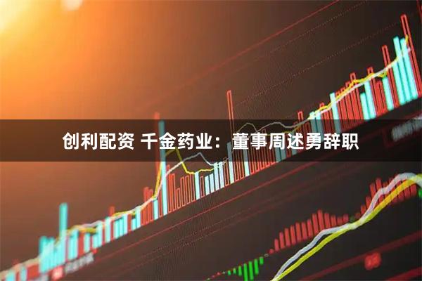 创利配资 千金药业：董事周述勇辞职