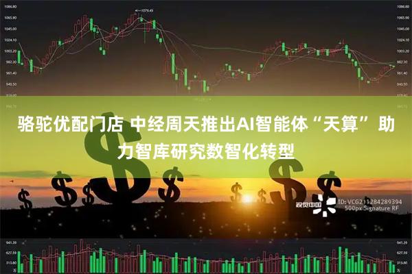骆驼优配门店 中经周天推出AI智能体“天算” 助力智库研究数智化转型