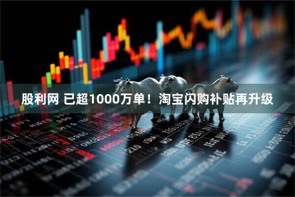股利网 已超1000万单！淘宝闪购补贴再升级