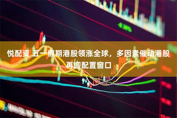 悦配资 五一假期港股领涨全球，多因素催动港股再迎配置窗口