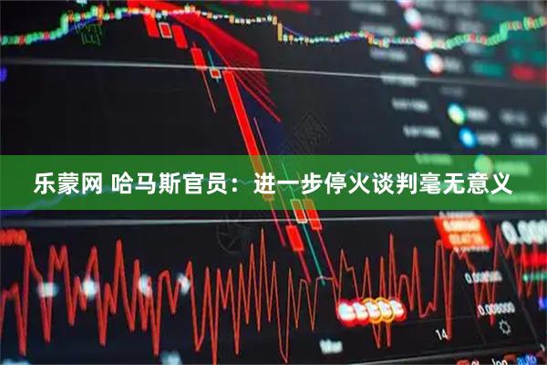乐蒙网 哈马斯官员：进一步停火谈判毫无意义