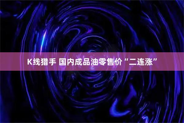 K线猎手 国内成品油零售价“二连涨”