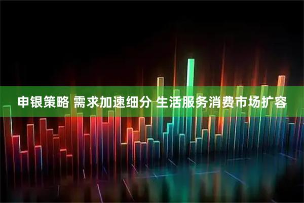 申银策略 需求加速细分 生活服务消费市场扩容