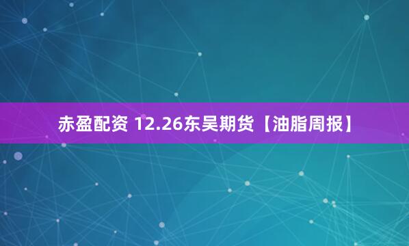 赤盈配资 12.26东吴期货【油脂周报】