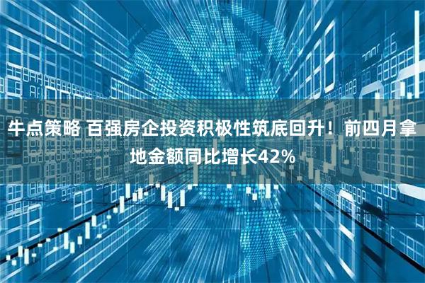 牛点策略 百强房企投资积极性筑底回升！前四月拿地金额同比增长42%