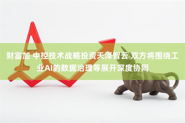 财富加 中控技术战略投资天泽智云 双方将围绕工业AI的数据治理等展开深度协同