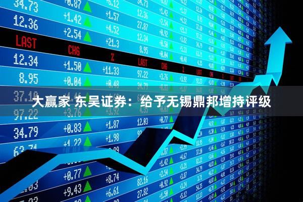 大赢家 东吴证券：给予无锡鼎邦增持评级