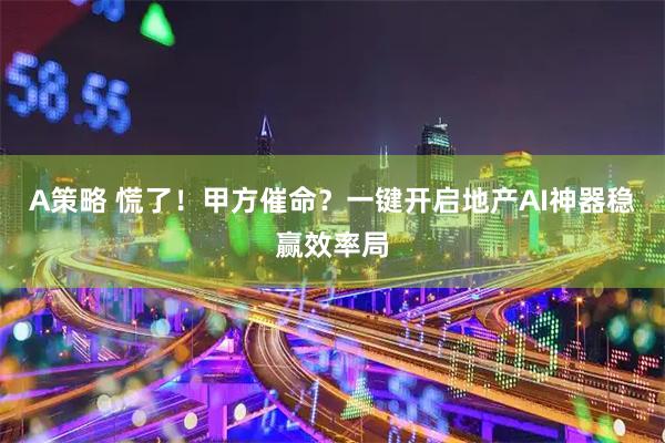 A策略 慌了！甲方催命？一键开启地产AI神器稳赢效率局