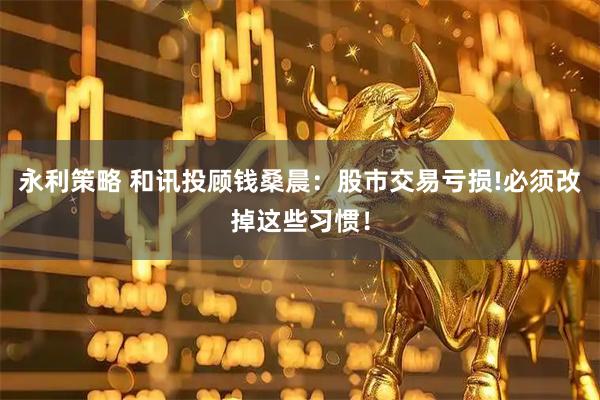 永利策略 和讯投顾钱桑晨：股市交易亏损!必须改掉这些习惯！