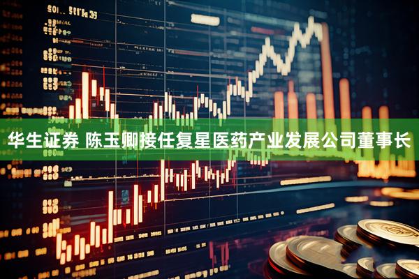 华生证券 陈玉卿接任复星医药产业发展公司董事长