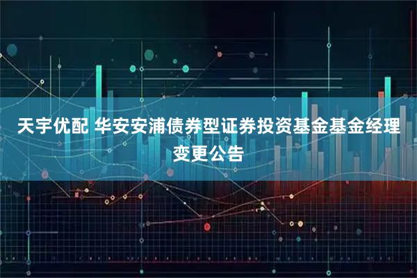天宇优配 华安安浦债券型证券投资基金基金经理变更公告