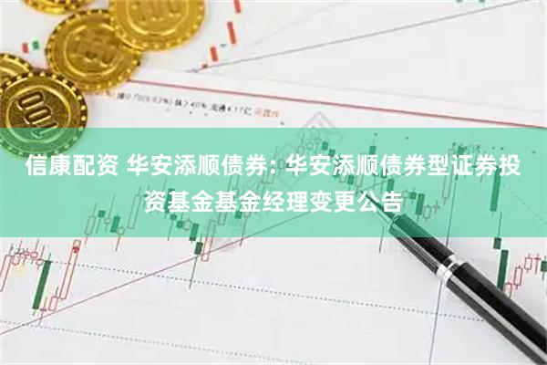 信康配资 华安添顺债券: 华安添顺债券型证券投资基金基金经理变更公告
