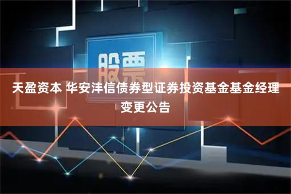 天盈资本 华安沣信债券型证券投资基金基金经理变更公告