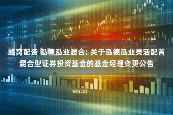 蜂窝配资 泓德泓业混合: 关于泓德泓业灵活配置混合型证券投资基金的基金经理变更公告