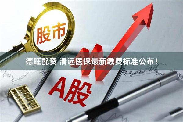 德旺配资 清远医保最新缴费标准公布！