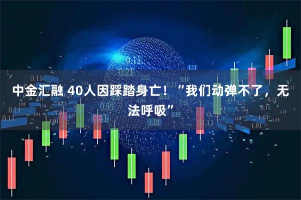 中金汇融 40人因踩踏身亡！“我们动弹不了，无法呼吸”
