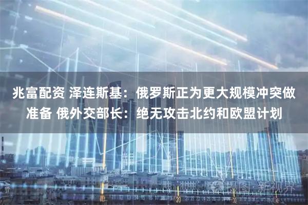 兆富配资 泽连斯基：俄罗斯正为更大规模冲突做准备 俄外交部长：绝无攻击北约和欧盟计划