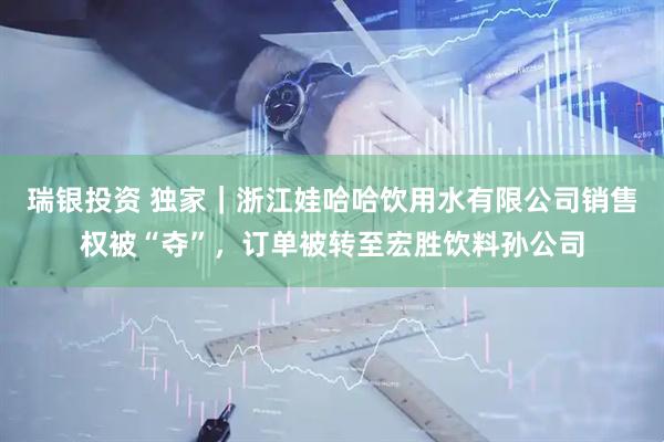 瑞银投资 独家｜浙江娃哈哈饮用水有限公司销售权被“夺”，订单被转至宏胜饮料孙公司