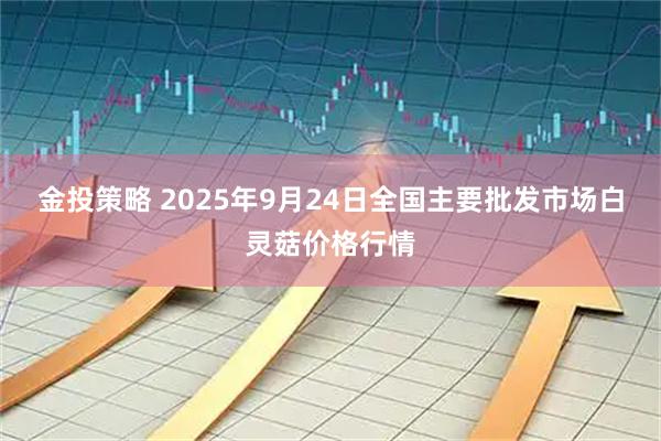 金投策略 2025年9月24日全国主要批发市场白灵菇价格行情