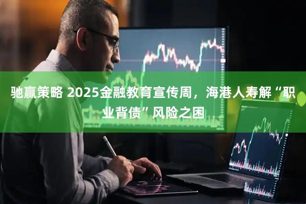 驰赢策略 2025金融教育宣传周，海港人寿解“职业背债”风险之困