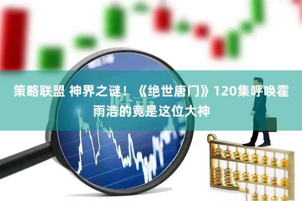 策略联盟 神界之谜！《绝世唐门》120集呼唤霍雨浩的竟是这位大神
