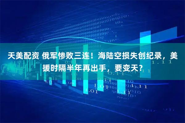 天美配资 俄军惨败三连！海陆空损失创纪录，美援时隔半年再出手，要变天？