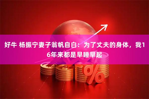 好牛 杨振宁妻子翁帆自白：为了丈夫的身体，我16年来都是早睡早起