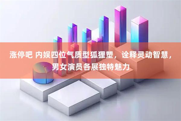 涨停吧 内娱四位气质型狐狸塑，诠释灵动智慧，男女演员各展独特魅力