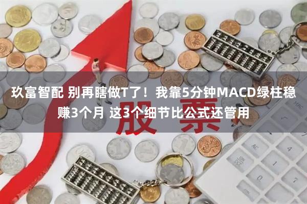 玖富智配 别再瞎做T了！我靠5分钟MACD绿柱稳赚3个月 这3个细节比公式还管用