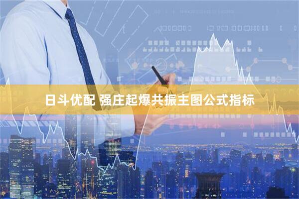日斗优配 强庄起爆共振主图公式指标