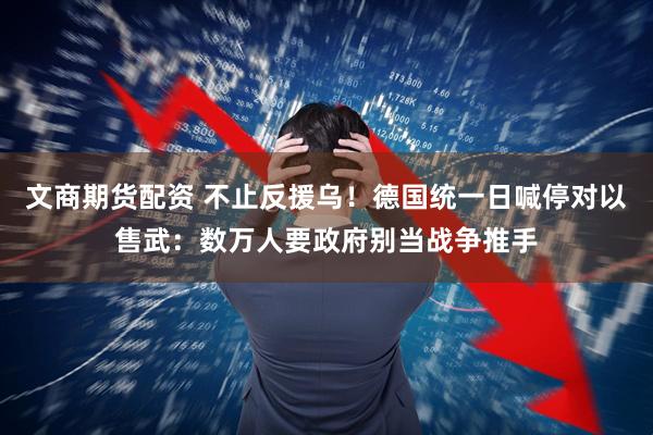 文商期货配资 不止反援乌！德国统一日喊停对以售武：数万人要政府别当战争推手