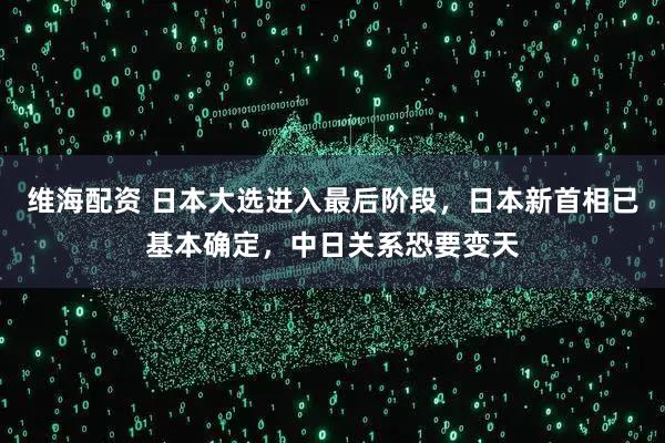 维海配资 日本大选进入最后阶段，日本新首相已基本确定，中日关系恐要变天