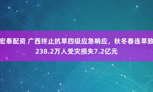 宏泰配资 广西终止抗旱四级应急响应，秋冬春连旱致238.2万人受灾损失7.2亿元