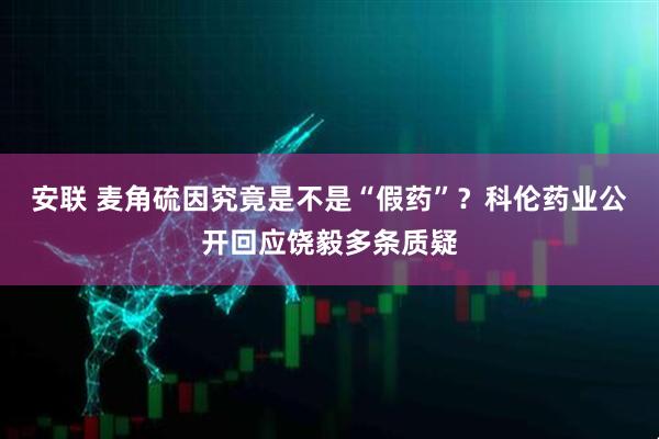 安联 麦角硫因究竟是不是“假药”？科伦药业公开回应饶毅多条质疑