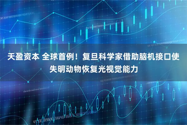 天盈资本 全球首例！复旦科学家借助脑机接口使失明动物恢复光视觉能力